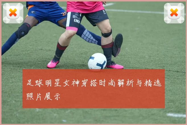 足球明星女神穿搭时尚解析与精选照片展示