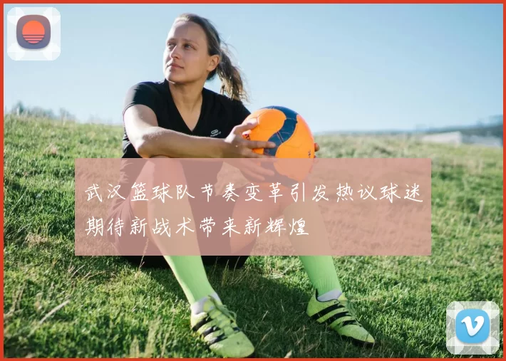 武汉篮球队节奏变革引发热议球迷期待新战术带来新辉煌