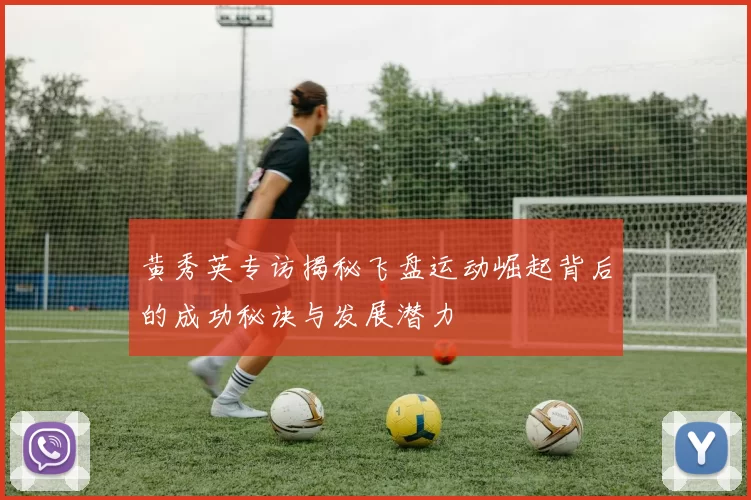 黄秀英专访揭秘飞盘运动崛起背后的成功秘诀与发展潜力
