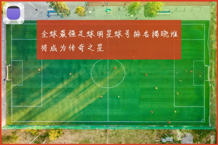 全球最强足球明星球号排名揭晓谁将成为传奇之星