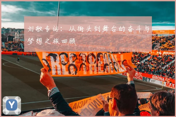 刘敏专访：从街头到舞台的奋斗与梦想之旅回顾