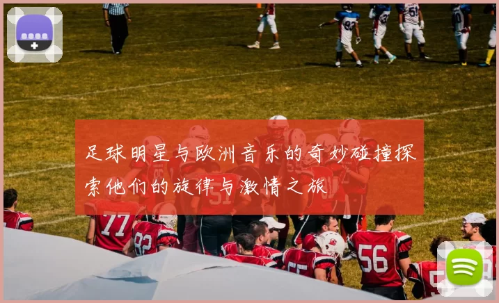 足球明星与欧洲音乐的奇妙碰撞探索他们的旋律与激情之旅