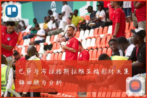 巴萨与布拉格斯拉维亚精彩对决集锦回顾与分析