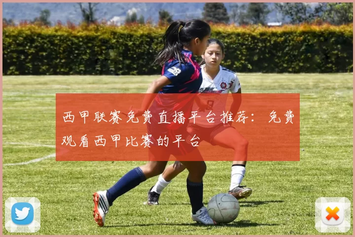西甲联赛免费直播平台推荐：免费观看西甲比赛的平台