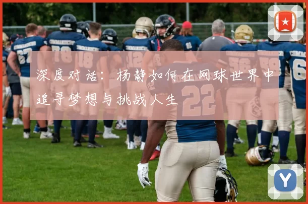 深度对话：杨静如何在网球世界中追寻梦想与挑战人生
