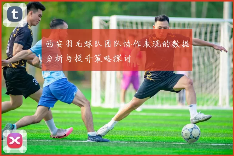 西安羽毛球队团队协作表现的数据分析与提升策略探讨