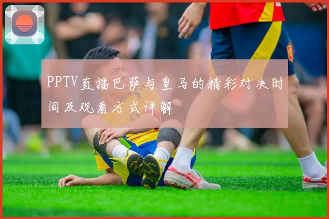 PPTV直播巴萨与皇马的精彩对决时间及观看方式详解