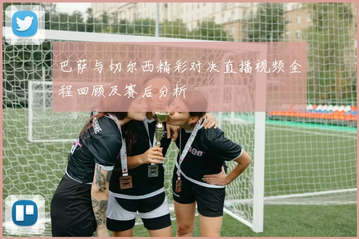 巴萨与切尔西精彩对决直播视频全程回顾及赛后分析