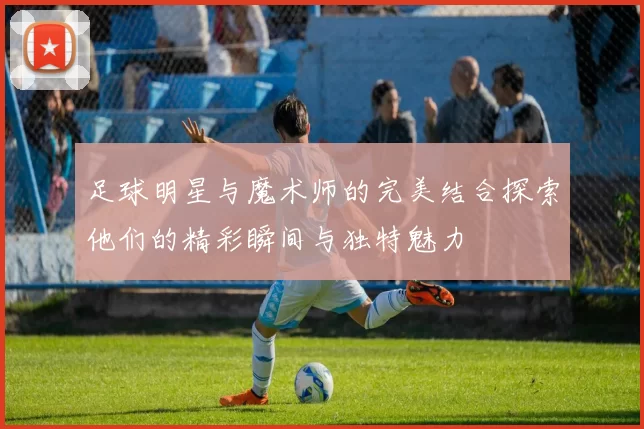 足球明星与魔术师的完美结合探索他们的精彩瞬间与独特魅力