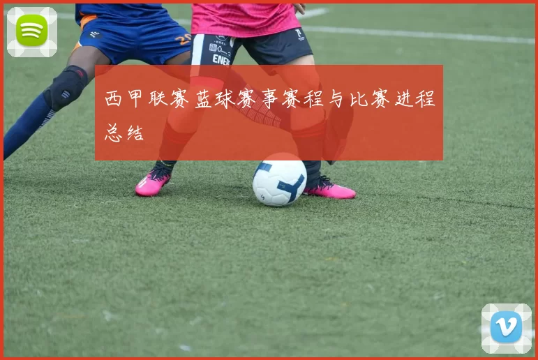 西甲联赛蓝球赛事赛程与比赛进程总结