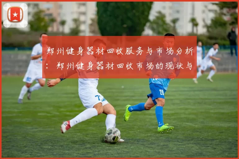 郑州健身器材回收服务与市场分析：郑州健身器材回收市场的现状与前景