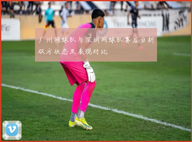 广州网球队与深圳网球队赛后分析双方状态及表现对比