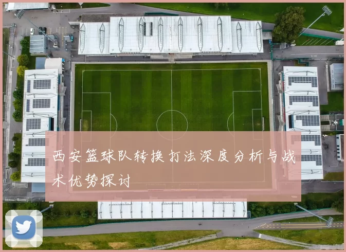 西安篮球队转换打法深度分析与战术优势探讨