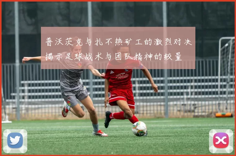 普沃茨克与扎不热矿工的激烈对决揭示足球战术与团队精神的较量