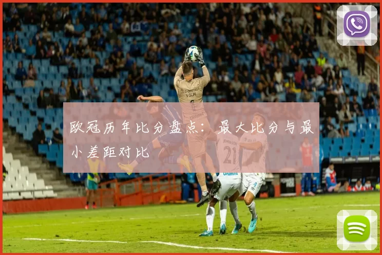 欧冠历年比分盘点：最大比分与最小差距对比