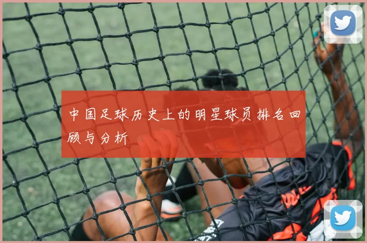 中国足球历史上的明星球员排名回顾与分析