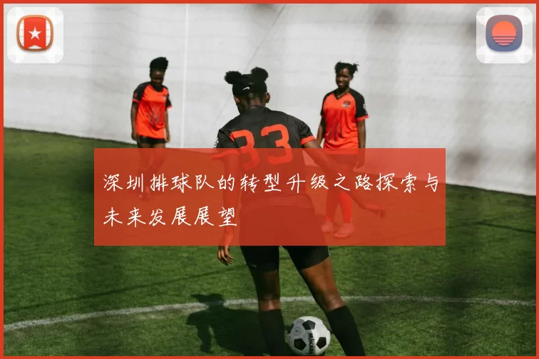 深圳排球队的转型升级之路探索与未来发展展望
