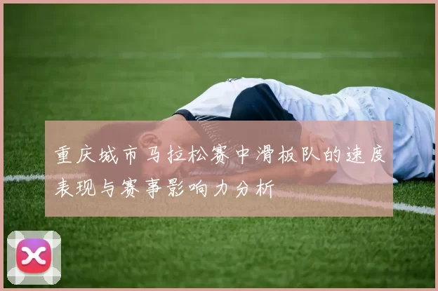 重庆城市马拉松赛中滑板队的速度表现与赛事影响力分析