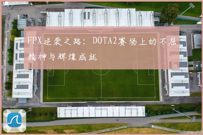 FPX逆袭之路：DOTA2赛场上的不屈精神与辉煌成就