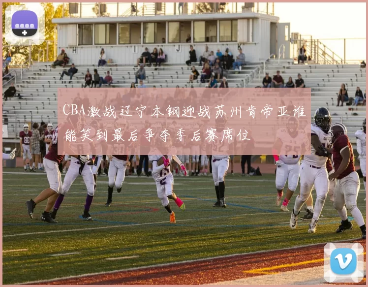 CBA激战辽宁本钢迎战苏州肯帝亚谁能笑到最后争夺季后赛席位