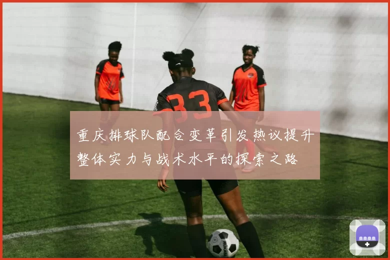 重庆排球队配合变革引发热议提升整体实力与战术水平的探索之路