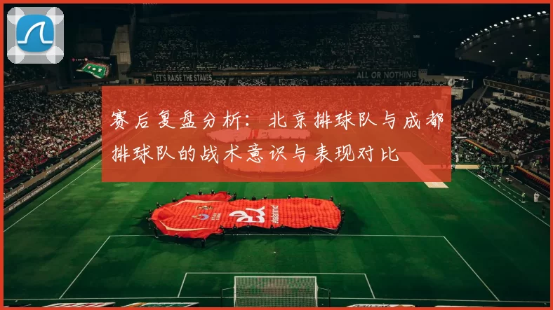 赛后复盘分析：北京排球队与成都排球队的战术意识与表现对比