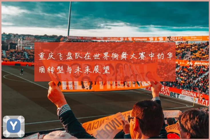 重庆飞盘队在世界街舞大赛中的华丽转型与未来展望