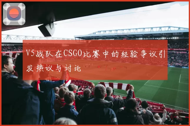 V5战队在CSGO比赛中的经验争议引发热议与讨论