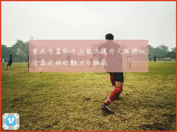 重庆飞盘队个人能力提升之路热议飞盘运动的魅力与挑战
