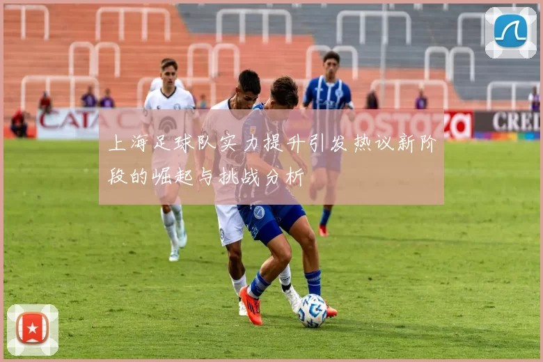 上海足球队实力提升引发热议新阶段的崛起与挑战分析