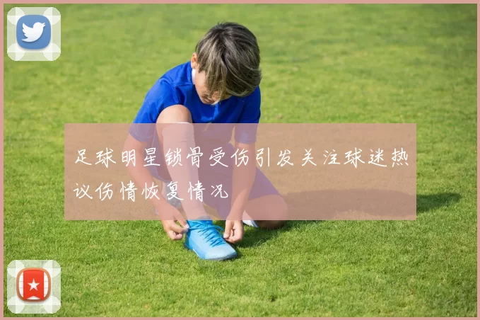 足球明星锁骨受伤引发关注球迷热议伤情恢复情况