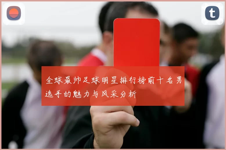 全球最帅足球明星排行榜前十名男选手的魅力与风采分析