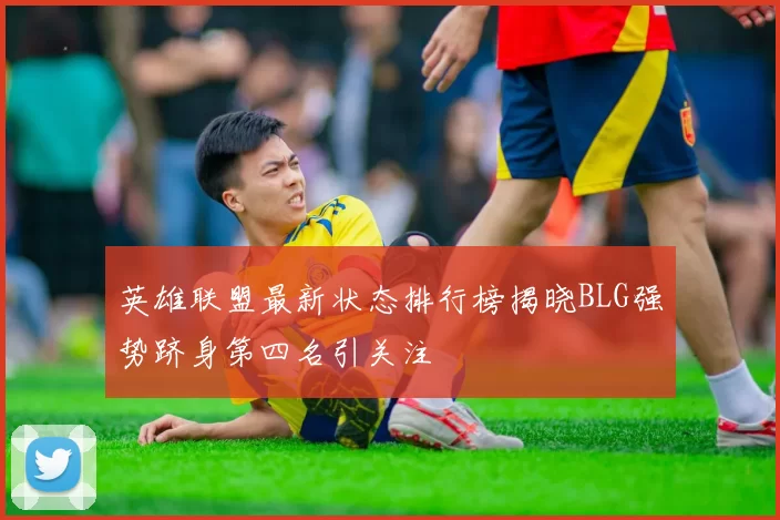 英雄联盟最新状态排行榜揭晓BLG强势跻身第四名引关注