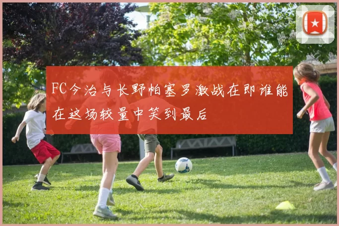 FC今治与长野帕塞罗激战在即谁能在这场较量中笑到最后