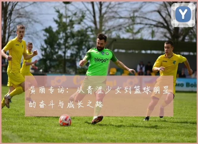 黄丽专访：从青涩少女到篮球明星的奋斗与成长之路