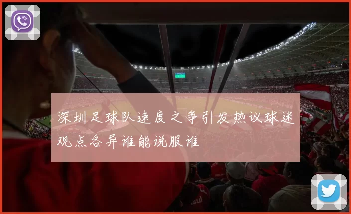 深圳足球队速度之争引发热议球迷观点各异谁能说服谁
