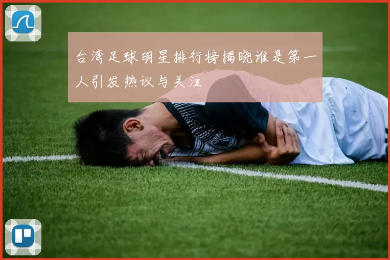 台湾足球明星排行榜揭晓谁是第一人引发热议与关注