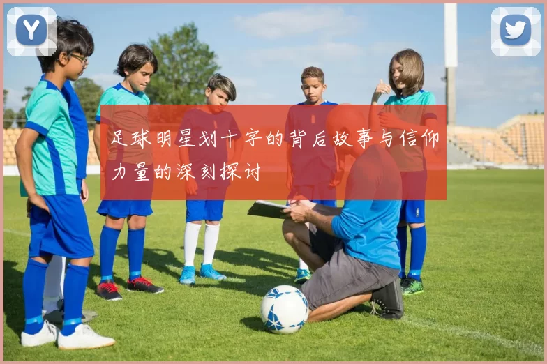 足球明星划十字的背后故事与信仰力量的深刻探讨