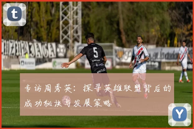 专访周秀英：探寻英雄联盟背后的成功秘诀与发展策略