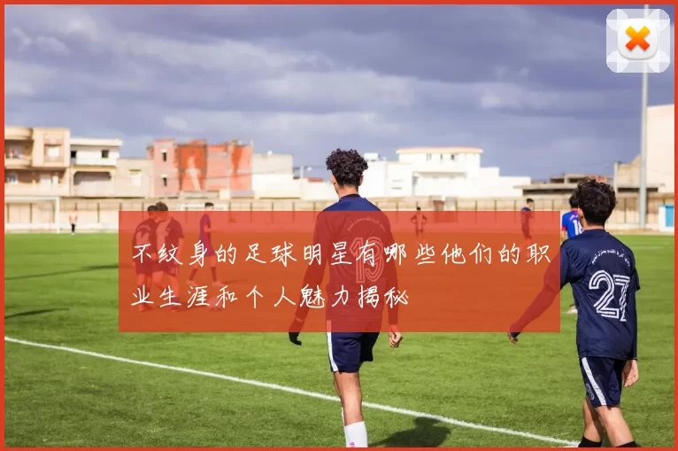 不纹身的足球明星有哪些他们的职业生涯和个人魅力揭秘