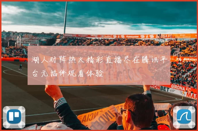 湖人对阵热火精彩直播尽在腾讯平台无插件观看体验