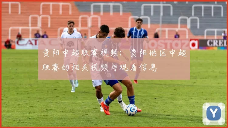 贵阳中超联赛视频：贵阳地区中超联赛的相关视频与观看信息