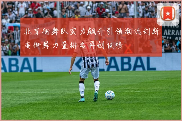 北京街舞队实力飙升引领潮流创新高街舞力量排名再创佳绩