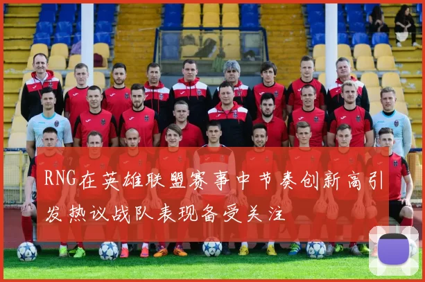 RNG在英雄联盟赛事中节奏创新高引发热议战队表现备受关注