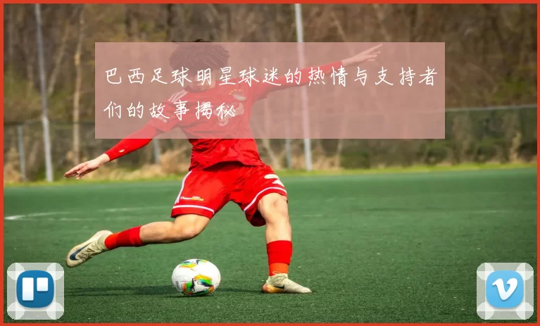 巴西足球明星球迷的热情与支持者们的故事揭秘