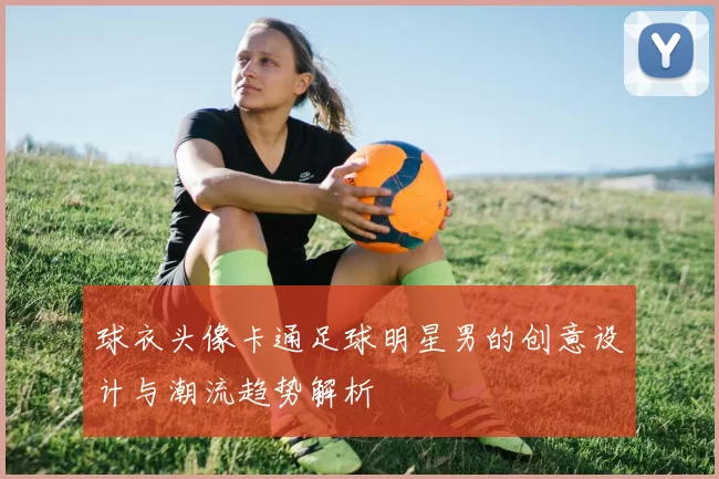 球衣头像卡通足球明星男的创意设计与潮流趋势解析