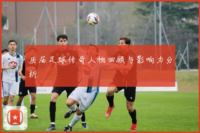 历届足球传奇人物回顾与影响力分析