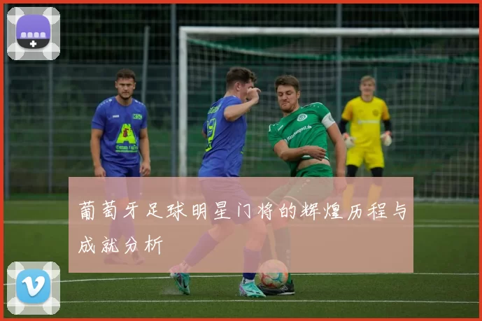 葡萄牙足球明星门将的辉煌历程与成就分析