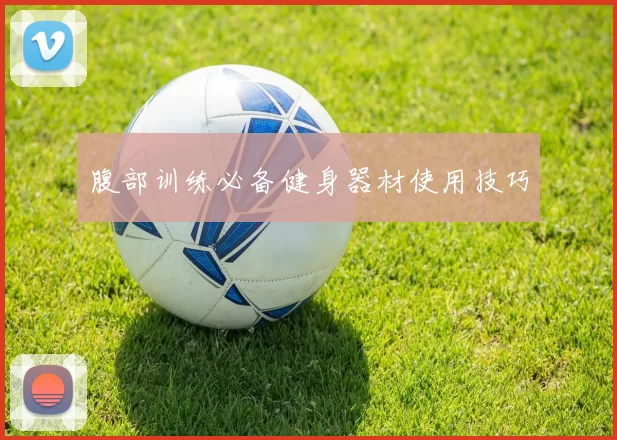 腹部训练必备健身器材使用技巧