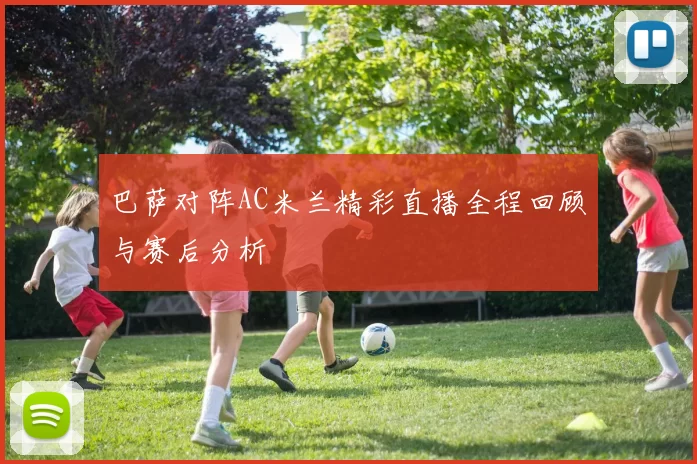 巴萨对阵AC米兰精彩直播全程回顾与赛后分析